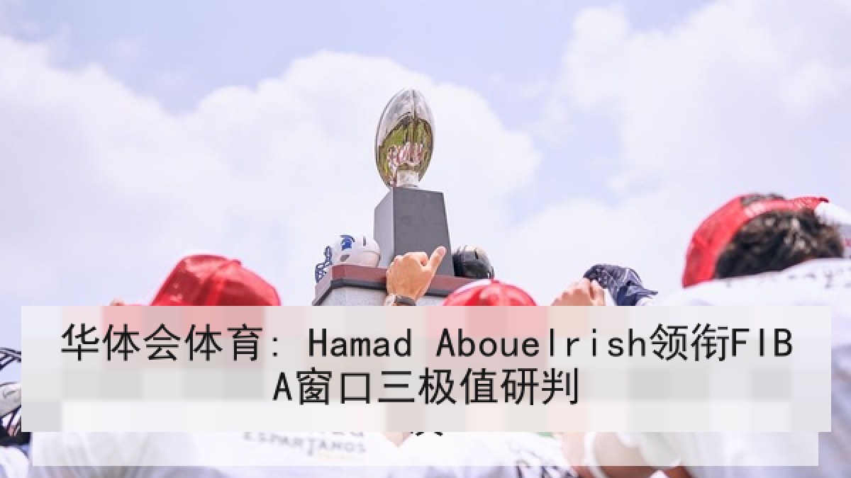 华体会体育: Hamad Abouelrish领衔FIBA窗口三极值研判 华体会体育: Hamad Abouelrish领衔FIBA窗口三极值研判