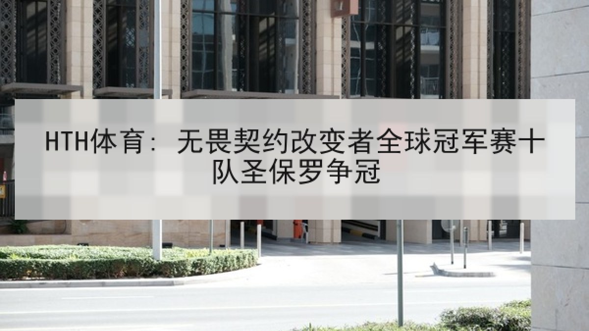 HTH体育: 无畏契约改变者全球冠军赛十队圣保罗争冠 HTH体育: 无畏契约改变者全球冠军赛十队圣保罗争冠