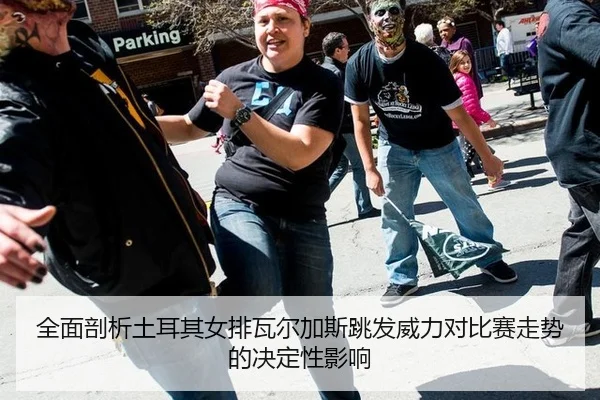 全面剖析土耳其女排瓦尔加斯跳发威力对比赛走势的决定性影响