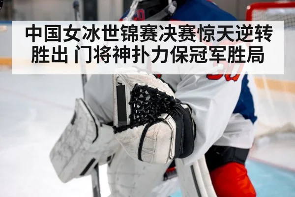 中国女冰世锦赛决赛惊天逆转胜出 门将神扑力保冠军胜局