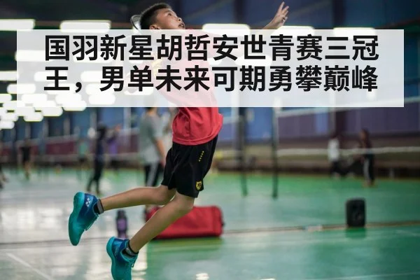 国羽新星胡哲安世青赛三冠王，男单未来可期勇攀巅峰