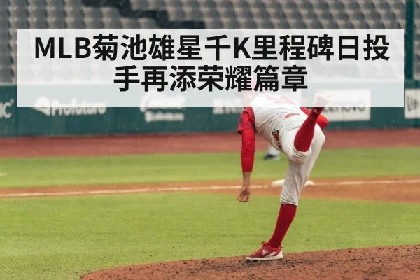 MLB菊池雄星千K里程碑日投手再添荣耀篇章