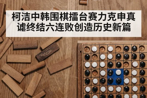 柯洁中韩围棋擂台赛力克申真谑终结六连败创造历史新篇