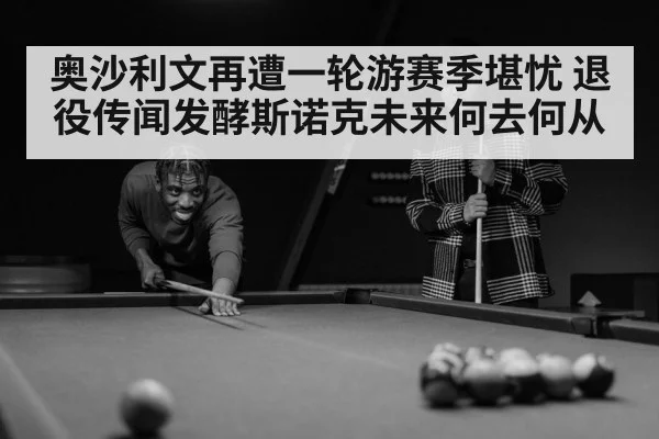奥沙利文再遭一轮游赛季堪忧 退役传闻发酵斯诺克未来何去何从