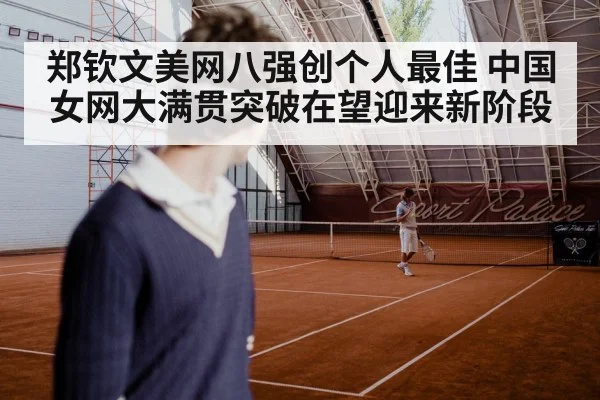 郑钦文美网八强创个人最佳 中国女网大满贯突破在望迎来新阶段