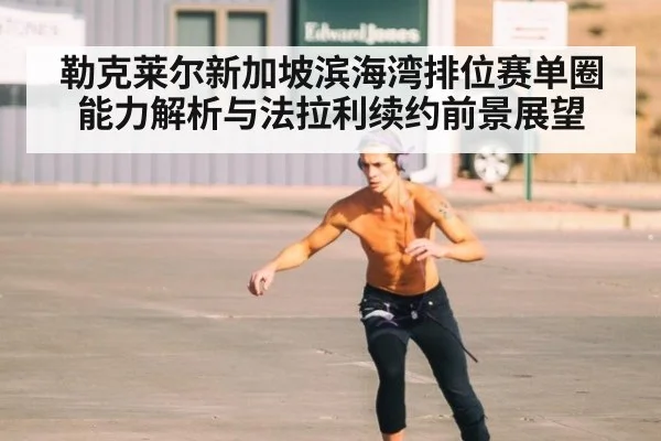 勒克莱尔新加坡滨海湾排位赛单圈能力解析与法拉利续约前景展望