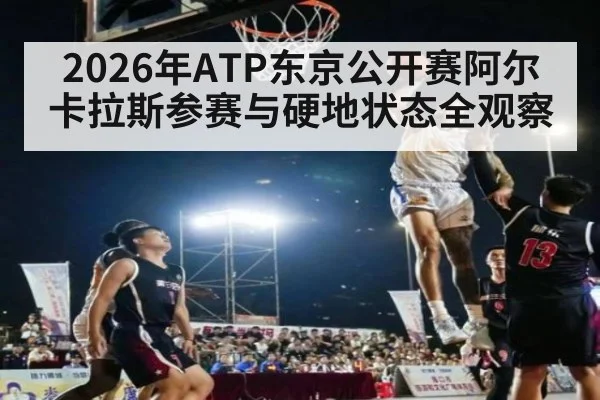 2026年ATP东京公开赛阿尔卡拉斯参赛与硬地状态全观察